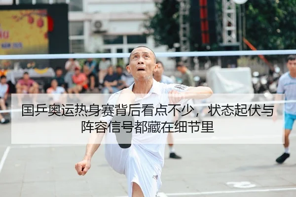 国乒奥运热身赛背后看点不少，状态起伏与阵容信号都藏在细节里