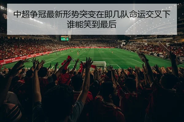 中超争冠最新形势突变在即几队命运交叉下谁能笑到最后
